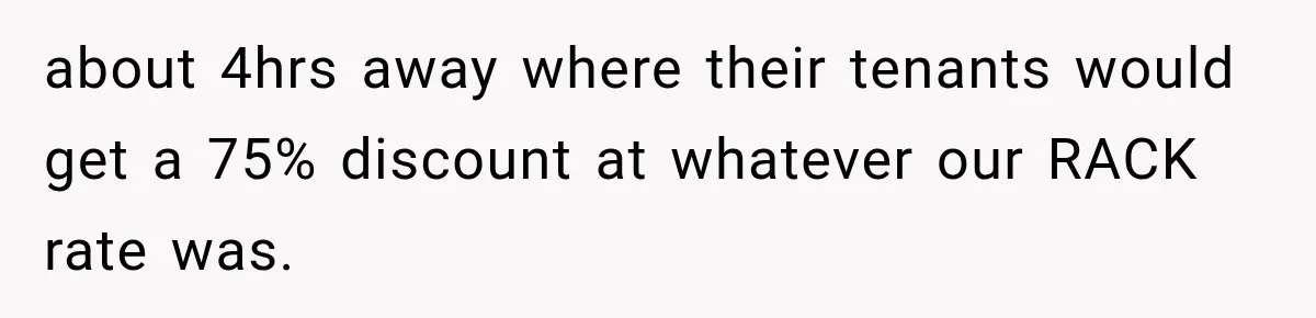 about 4hrs away where their tenants would get a 75% discount at whatever our RACK rate was.