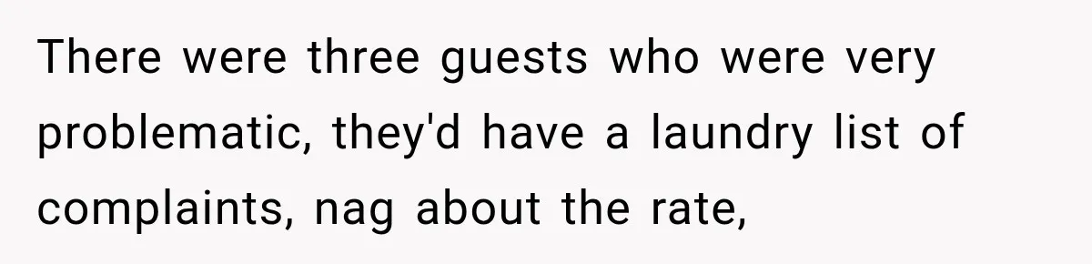 There were three guests who were very problematic, they'd have a laundry list of complaints, nag about the rate,