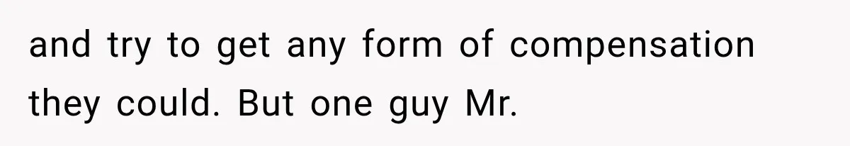 and try to get any form of compensation they could. But one guy Mr.