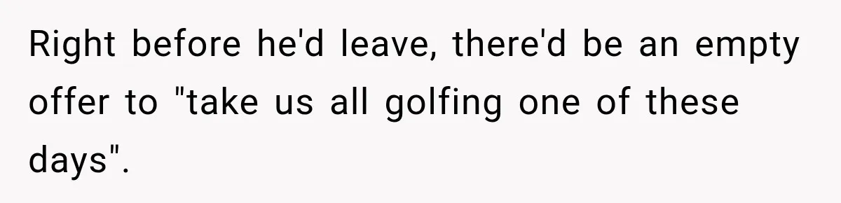 Right before he'd leave, there'd be an empty offer to "take us all golfing one of these days".