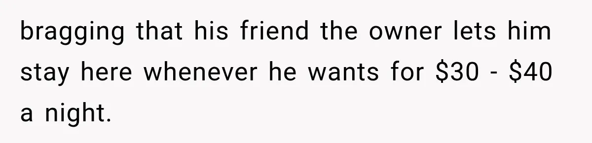 bragging that his friend the owner lets him stay here whenever he wants for $30 - $40 a night.