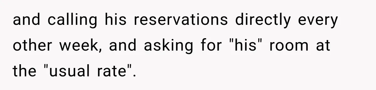 and calling his reservations directly every other week, and asking for "his" room at the "usual rate".