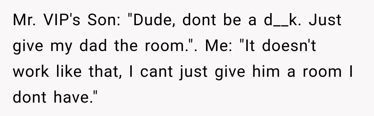 Mr. VIP's Son: "Dude, dont be a d__k. Just give my dad the room.". Me: "It doesn't work like that, I cant just give him a room I dont have."