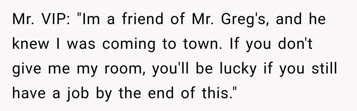 Mr. VIP: "Im a friend of Mr. Greg's, and he knew I was coming to town. If you don't give me my room, you'll be lucky if you still have...