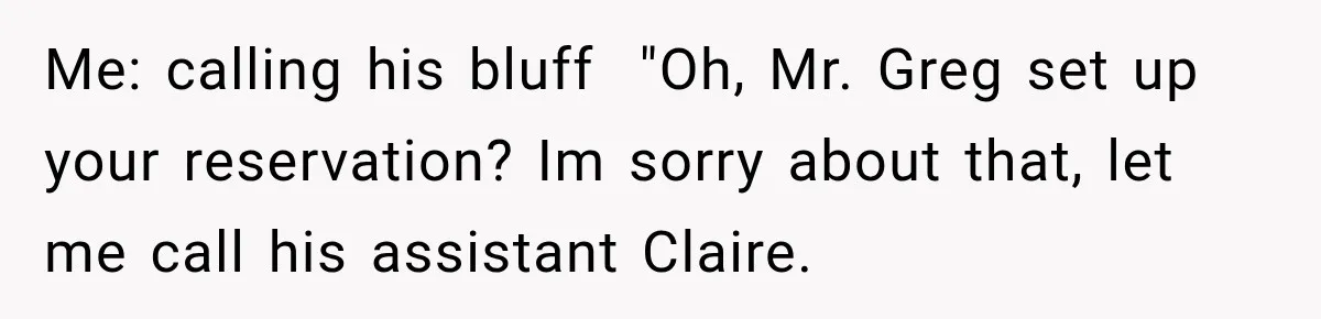 Me: calling his bluff  "Oh, Mr. Greg set up your reservation? Im sorry about that, let me call his assistant Claire.
