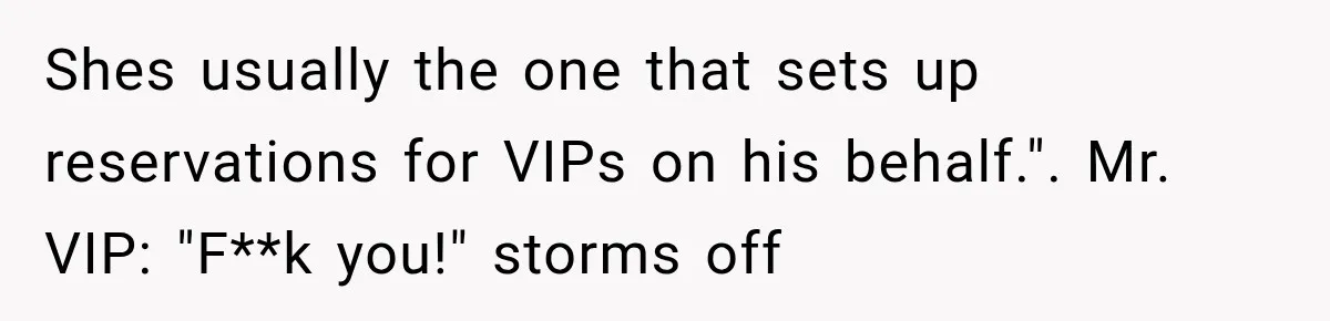 Shes usually the one that sets up reservations for VIPs on his behalf.". Mr. VIP: "F**k you!" storms off