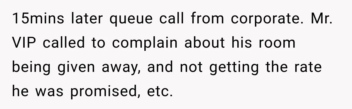15mins later queue call from corporate. Mr. VIP called to complain about his room being given away, and not getting the rate he was promised, etc.