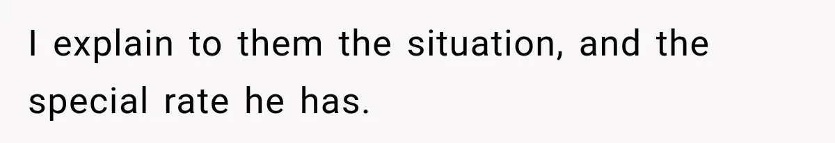 I explain to them the situation, and the special rate he has.