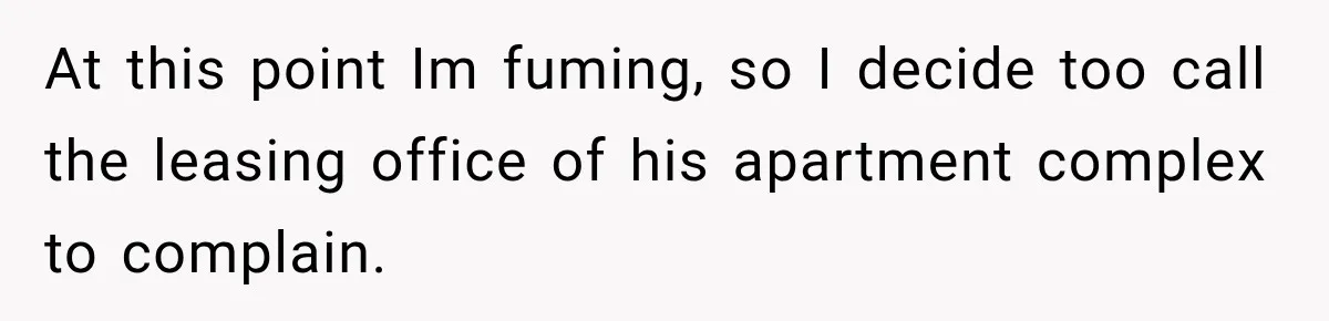 At this point Im fuming, so I decide too call the leasing office of his apartment complex to complain.