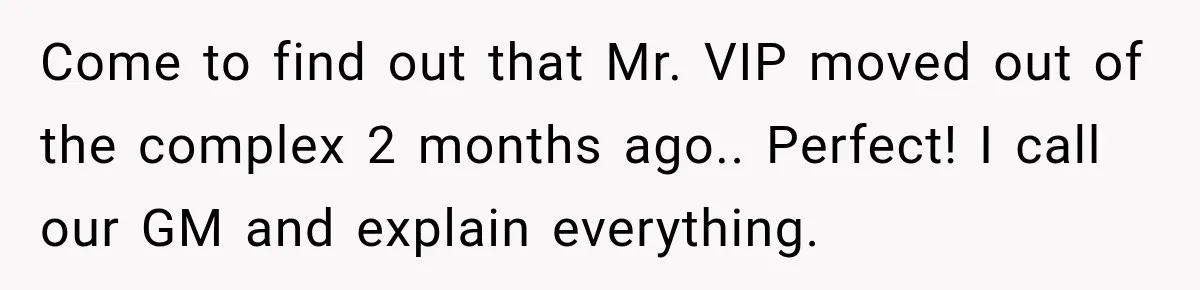 Come to find out that Mr. VIP moved out of the complex 2 months ago.. Perfect! I call our GM and explain everything.