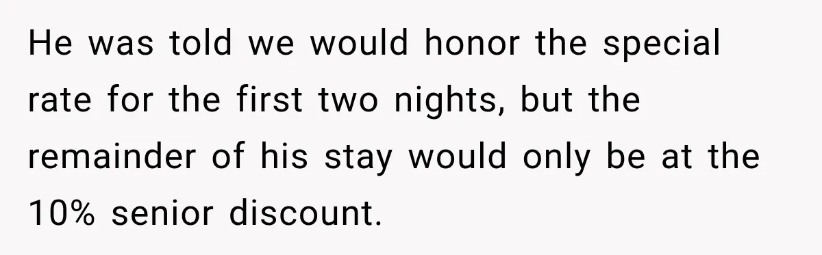 He was told we would honor the special rate for the first two nights, but the remainder of his stay would only be at the 10% senior discount.