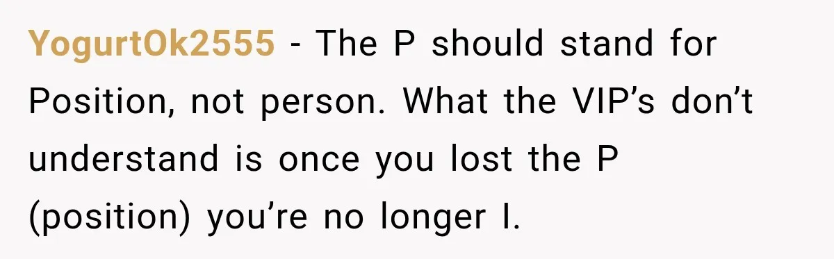 YogurtOk2555 − The P should stand for Position, not person. What the VIP’s don’t understand is once you lost the P (position) you’re no longer I.