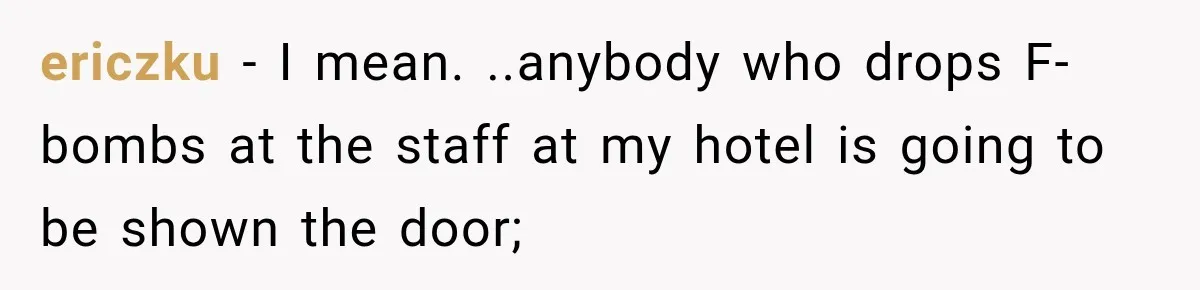 ericzku − I mean. ..anybody who drops F-bombs at the staff at my hotel is going to be shown the door;