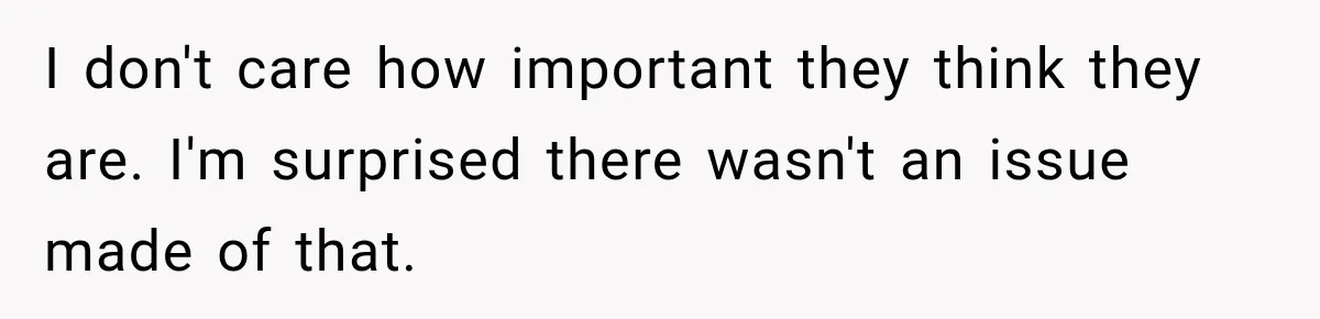 I don't care how important they think they are. I'm surprised there wasn't an issue made of that.