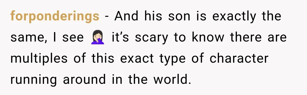 forponderings − And his son is exactly the same, I see 🤦🏻‍♀️ it’s scary to know there are multiples of this exact type of character running around in the world.