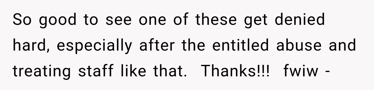 So good to see one of these get denied hard, especially after the entitled abuse and treating staff like that.  Thanks!!!  fwiw -