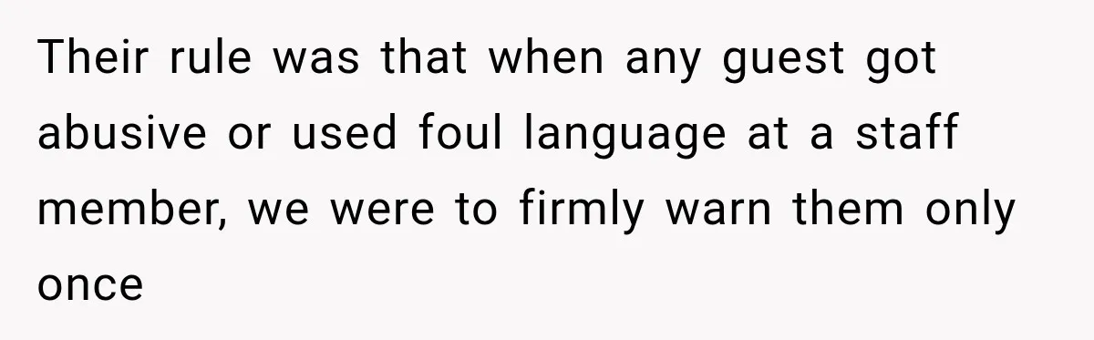 Their rule was that when any guest got abusive or used foul language at a staff member, we were to firmly warn them only once