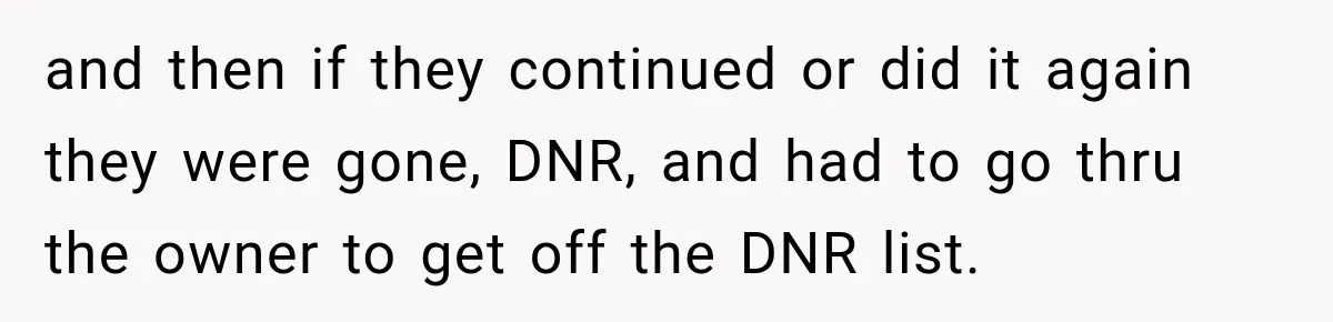 and then if they continued or did it again they were gone, DNR, and had to go thru the owner to get off the DNR list.