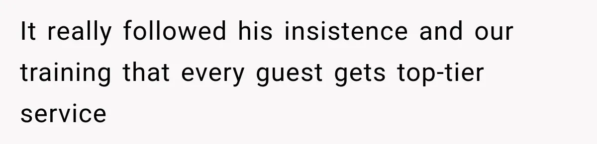 It really followed his insistence and our training that every guest gets top-tier service