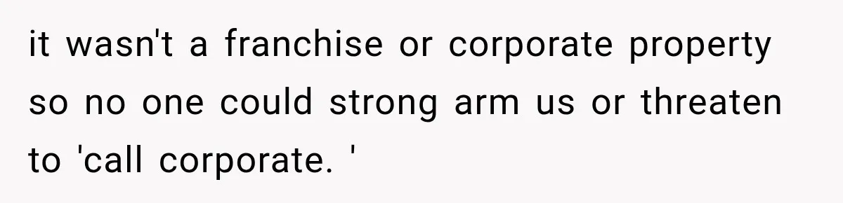 it wasn't a franchise or corporate property so no one could strong arm us or threaten to 'call corporate. '
