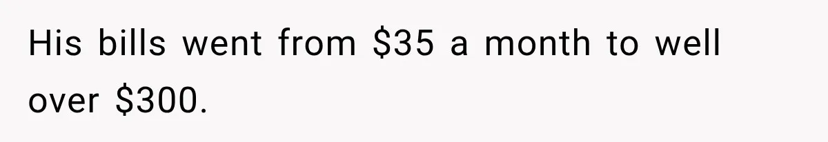 His bills went from $35 a month to well over $300.