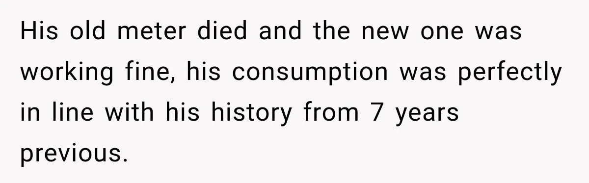 His old meter died and the new one was working fine, his consumption was perfectly in line with his history from 7 years previous.