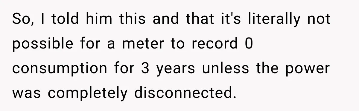 So, I told him this and that it's literally not possible for a meter to record 0 consumption for 3 years unless the power was completely disconnected.