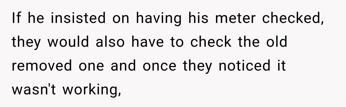 If he insisted on having his meter checked, they would also have to check the old removed one and once they noticed it wasn't working,
