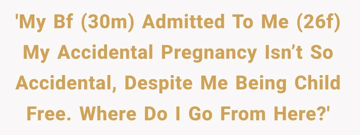 'My BF (30M) admitted to me (26F) my accidental pregnancy isn’t so accidental, despite me being child free. Where do I go from here?'