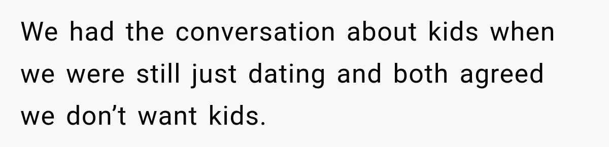 We had the conversation about kids when we were still just dating and both agreed we don’t want kids.