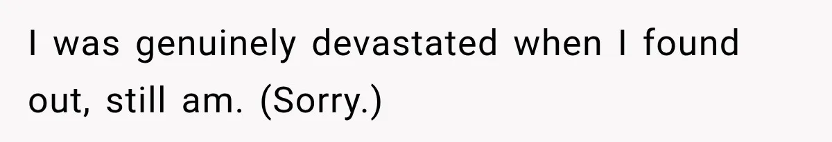 I was genuinely devastated when I found out, still am. (Sorry.)