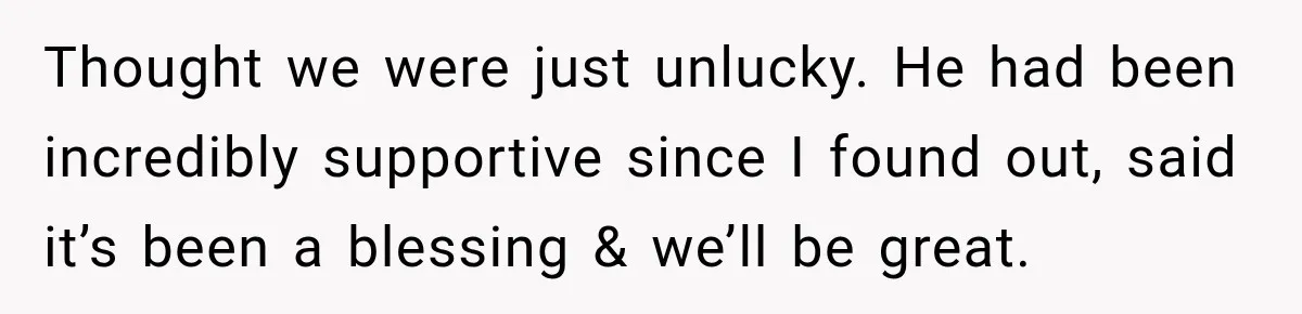 Thought we were just unlucky. He had been incredibly supportive since I found out, said it’s been a blessing & we’ll be great.
