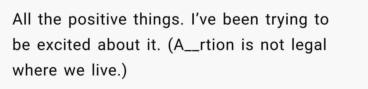 All the positive things. I’ve been trying to be excited about it. (A__rtion is not legal where we live.)