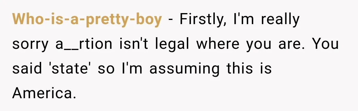 Who-is-a-pretty-boy − Firstly, I'm really sorry a__rtion isn't legal where you are. You said 'state' so I'm assuming this is America.