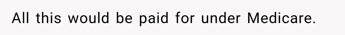 All this would be paid for under Medicare.