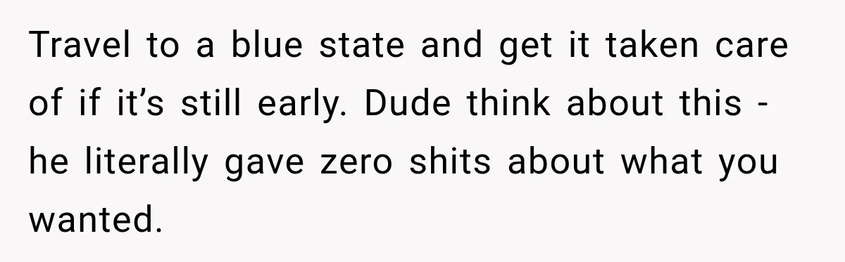 Travel to a blue state and get it taken care of if it’s still early. Dude think about this - he literally gave zero shits about what you wanted.