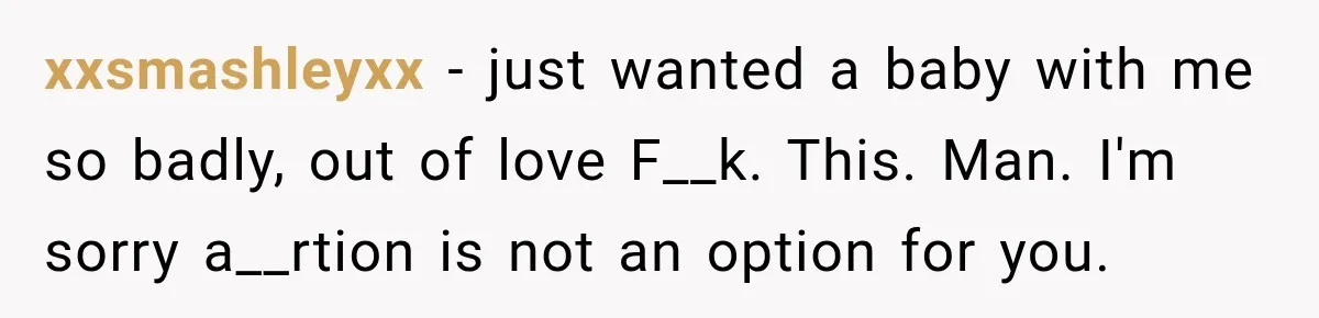 xxsmashleyxx − just wanted a baby with me so badly, out of love F__k. This. Man. I'm sorry a__rtion is not an option for you.