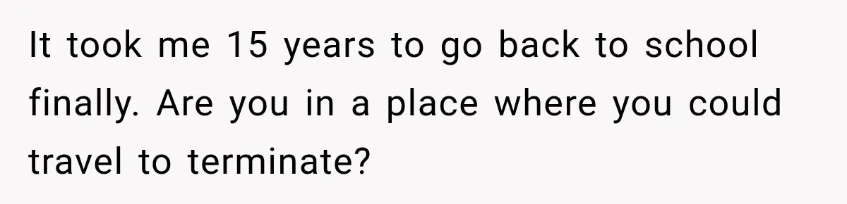 It took me 15 years to go back to school finally. Are you in a place where you could travel to terminate?