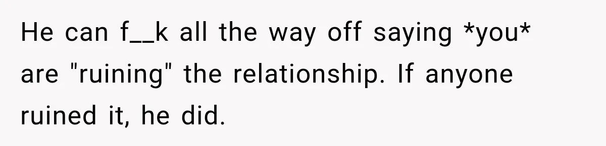 He can f__k all the way off saying *you* are "ruining" the relationship. If anyone ruined it, he did.