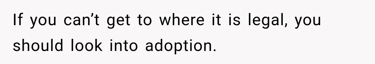 If you can’t get to where it is legal, you should look into adoption.