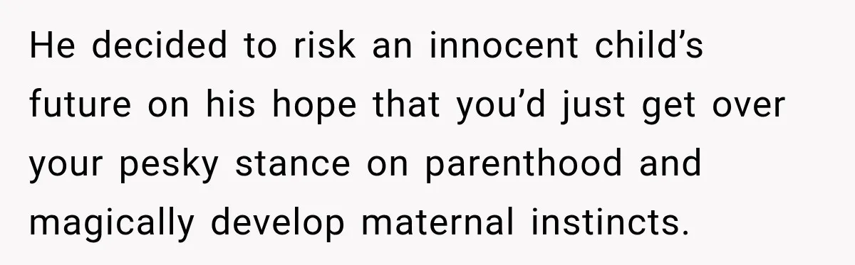 He decided to risk an innocent child’s future on his hope that you’d just get over your pesky stance on parenthood and magically develop maternal instincts.