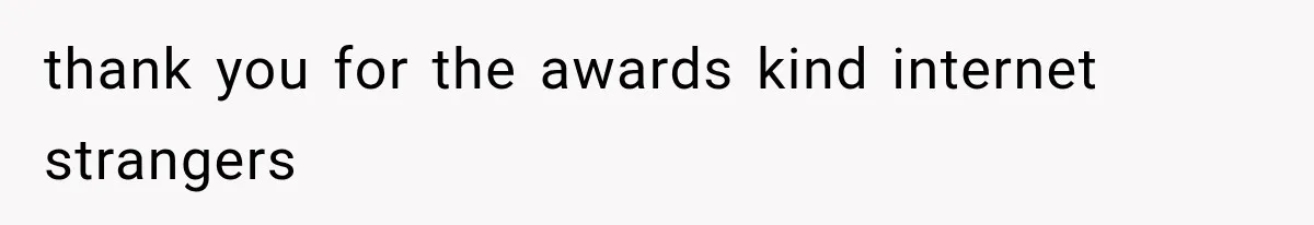 thank you for the awards kind internet strangers
