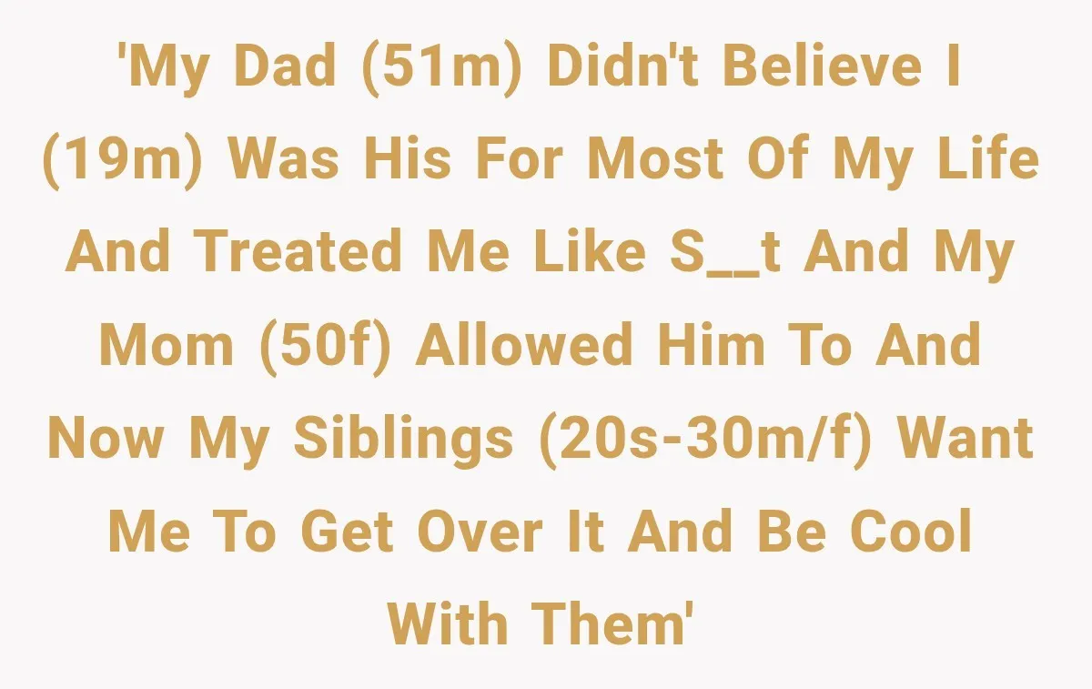 'My dad (51M) didn't believe I (19M) was his for most of my life and treated me like s__t and my mom (50F) allowed him to and now my siblings...