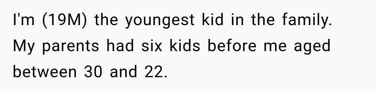 I'm (19M) the youngest kid in the family. My parents had six kids before me aged between 30 and 22.