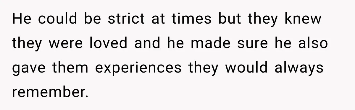 He could be strict at times but they knew they were loved and he made sure he also gave them experiences they would always remember.