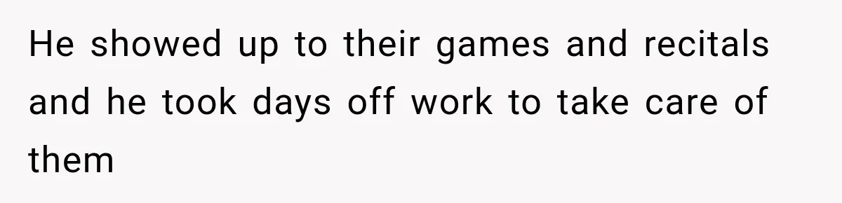He showed up to their games and recitals and he took days off work to take care of them