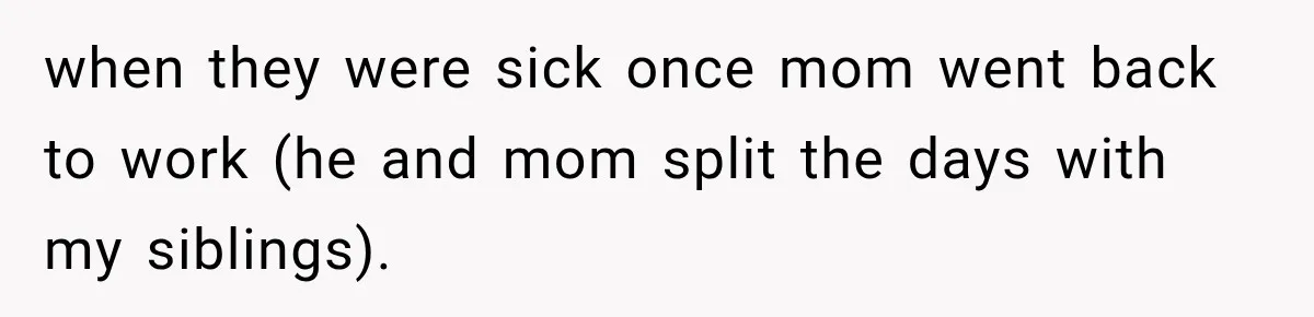 when they were sick once mom went back to work (he and mom split the days with my siblings).