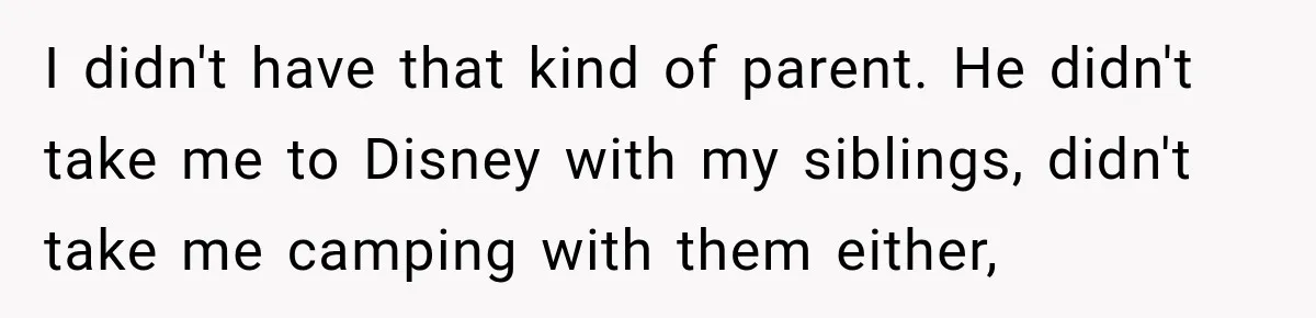 I didn't have that kind of parent. He didn't take me to Disney with my siblings, didn't take me camping with them either,
