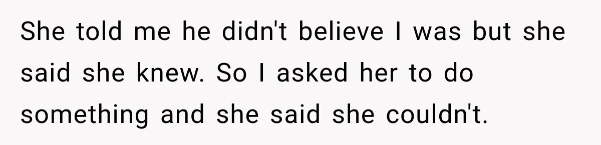 She told me he didn't believe I was but she said she knew. So I asked her to do something and she said she couldn't.