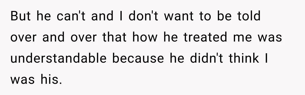 But he can't and I don't want to be told over and over that how he treated me was understandable because he didn't think I was his.